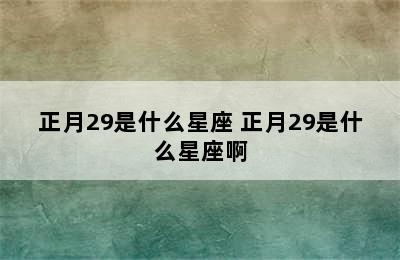 正月29是什么星座 正月29是什么星座啊